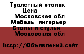 Туалетный столик  › Цена ­ 6 500 - Московская обл. Мебель, интерьер » Столы и стулья   . Московская обл.